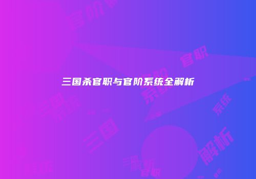 三国杀官职与官阶系统全解析