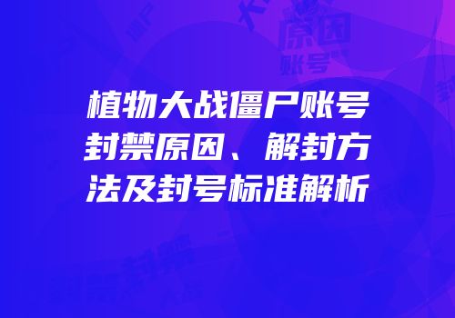植物大战僵尸账号封禁原因、解封方法及封号标准解析