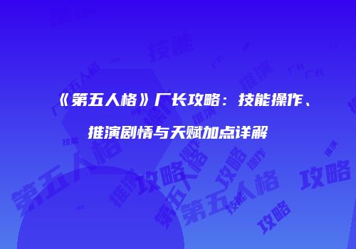 《第五人格》厂长攻略：技能操作、推演剧情与天赋加点详解