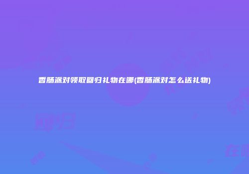 香肠派对领取回归礼物在哪(香肠派对怎么送礼物)