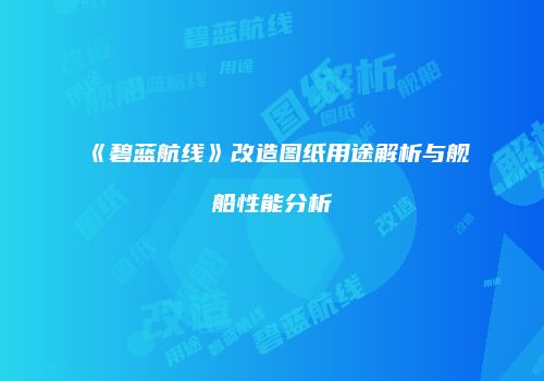 《碧蓝航线》改造图纸用途解析与舰船性能分析