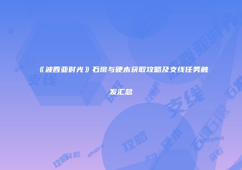 《波西亚时光》石墩与硬木获取攻略及支线任务触发汇总