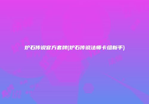 炉石传说官方套牌(炉石传说法师卡组新手)