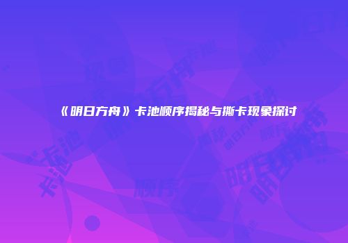 《明日方舟》卡池顺序揭秘与撕卡现象探讨