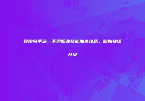 冒险岛手游：不同职业技能加点攻略，助你快速升级