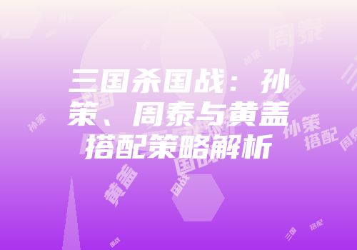 三国杀国战：孙策、周泰与黄盖搭配策略解析