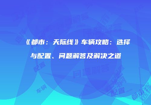《都市：天际线》车辆攻略：选择与配置、问题解答及解决之道