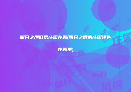 明日之后低层庄园在哪(明日之后的庄园建造在哪里)