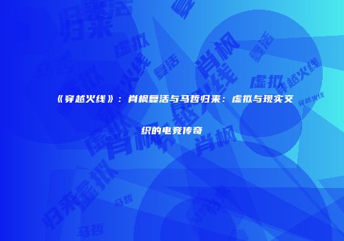 《穿越火线》：肖枫复活与马哲归来：虚拟与现实交织的电竞传奇