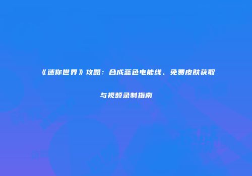 《迷你世界》攻略：合成蓝色电能线、免费皮肤获取与视频录制指南
