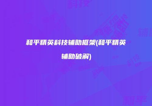 和平精英科技辅助框架(和平精英辅助破解)