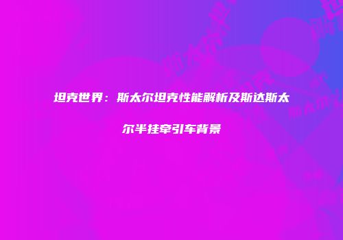 坦克世界：斯太尔坦克性能解析及斯达斯太尔半挂牵引车背景