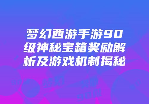 梦幻西游手游90级神秘宝箱奖励解析及游戏机制揭秘