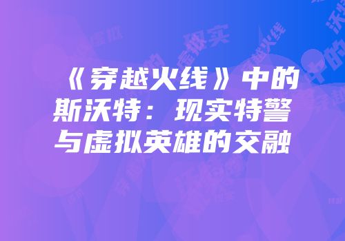 《穿越火线》中的斯沃特：现实特警与虚拟英雄的交融