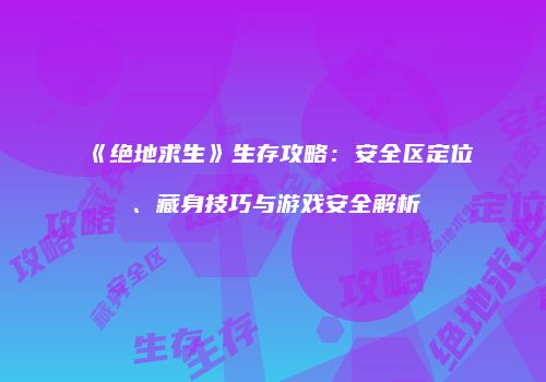 《绝地求生》生存攻略：安全区定位、藏身技巧与游戏安全解析