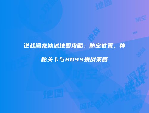 逆战阎龙冰城地图攻略：防空位置、神秘关卡与BOSS挑战策略