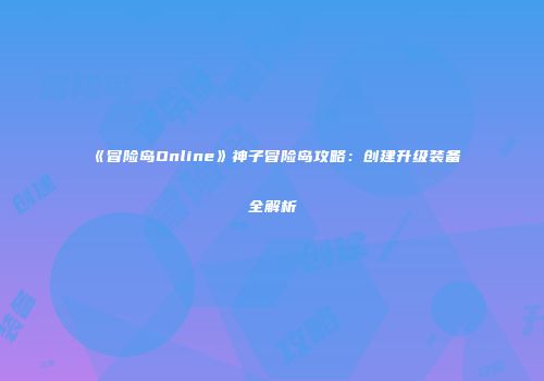 《冒险岛Online》神子冒险岛攻略：创建升级装备全解析