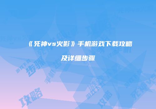《死神vs火影》手机游戏下载攻略及详细步骤
