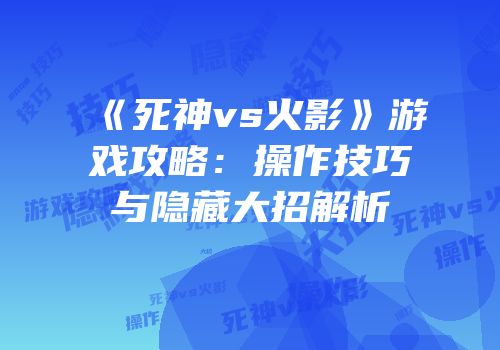 《死神vs火影》游戏攻略：操作技巧与隐藏大招解析