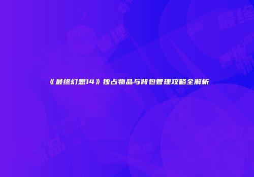 《最终幻想14》独占物品与背包管理攻略全解析