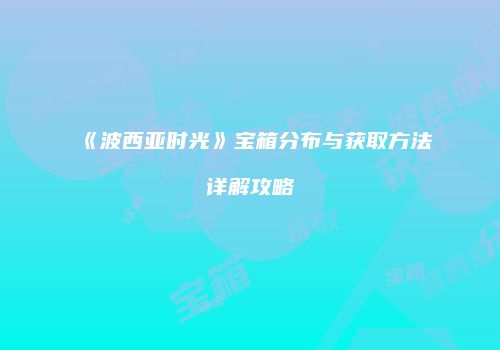 《波西亚时光》宝箱分布与获取方法详解攻略
