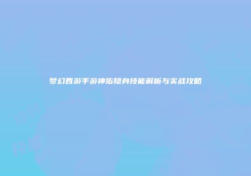 梦幻西游手游神佑隐身技能解析与实战攻略