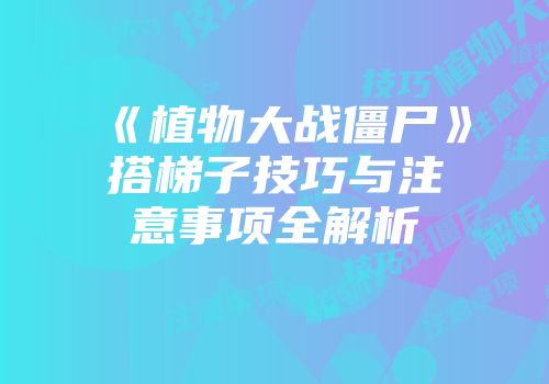 《植物大战僵尸》搭梯子技巧与注意事项全解析