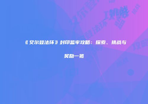 《艾尔登法环》封印监牢攻略：探索、挑战与奖励一览