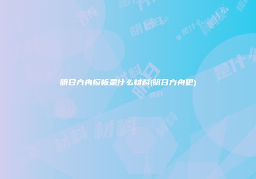 明日方舟模板是什么材料(明日方舟吧)