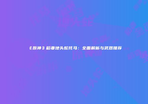 《原神》稻妻地头蛇托马：全面解析与武器推荐