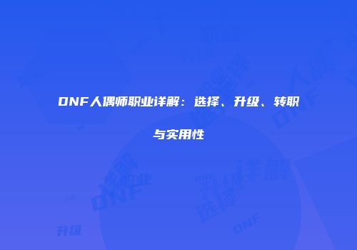 DNF人偶师职业详解：选择、升级、转职与实用性