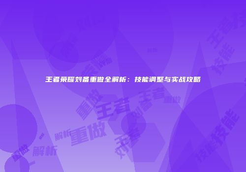 王者荣耀刘备重做全解析：技能调整与实战攻略