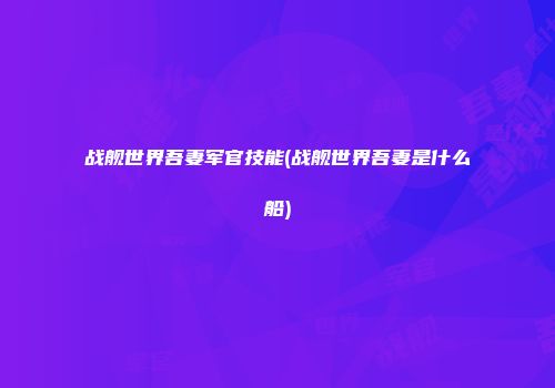 战舰世界吾妻军官技能(战舰世界吾妻是什么船)