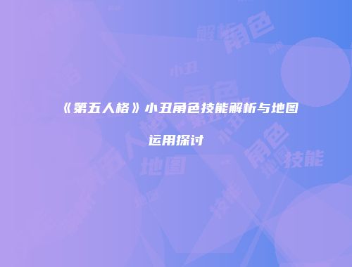 《第五人格》小丑角色技能解析与地图运用探讨