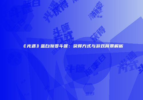 《光遇》蓝白渐变斗篷：获得方式与游戏背景解析