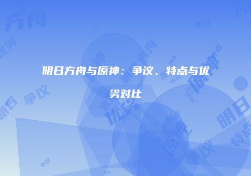 明日方舟与原神：争议、特点与优劣对比