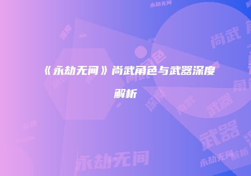 《永劫无间》尚武角色与武器深度解析