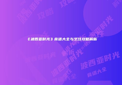 《波西亚时光》食谱大全与烹饪攻略解析