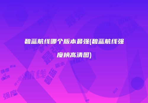 碧蓝航线哪个版本最强(碧蓝航线强度榜高清图)
