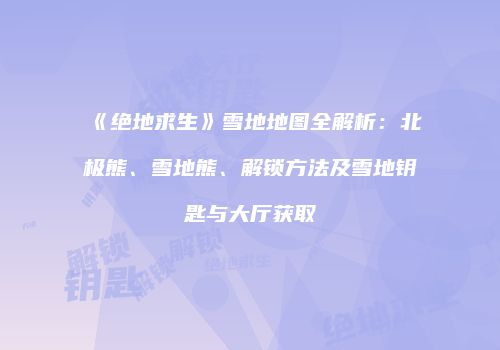 《绝地求生》雪地地图全解析：北极熊、雪地熊、解锁方法及雪地钥匙与大厅获取