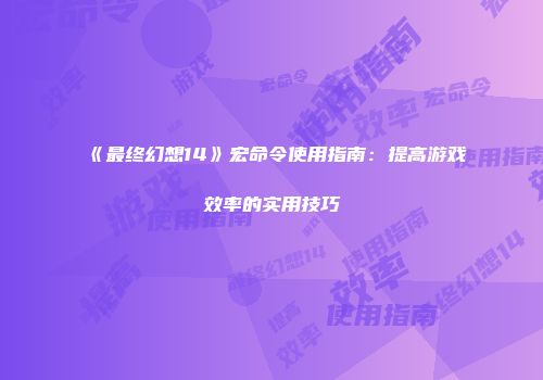 《最终幻想14》宏命令使用指南：提高游戏效率的实用技巧