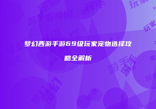 梦幻西游手游69级玩家宠物选择攻略全解析