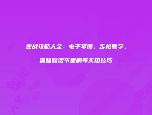 逆战攻略大全：电子琴谱、步枪教学、黑暗复活节速刷等实用技巧