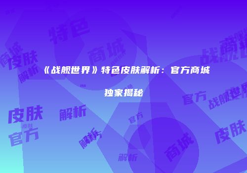 《战舰世界》特色皮肤解析：官方商城独家揭秘