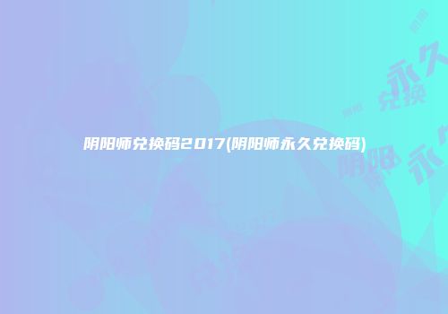 阴阳师兑换码2017(阴阳师永久兑换码)