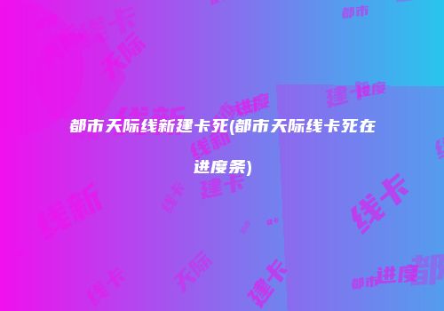 都市天际线新建卡死(都市天际线卡死在进度条)