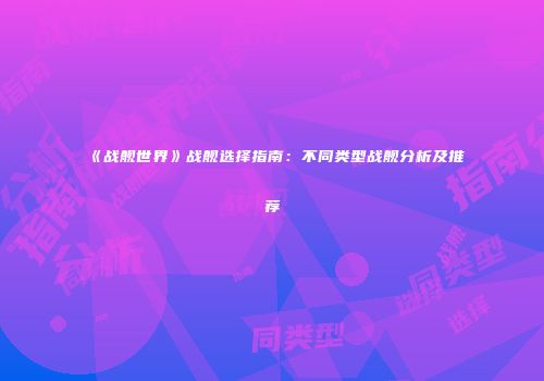 《战舰世界》战舰选择指南：不同类型战舰分析及推荐