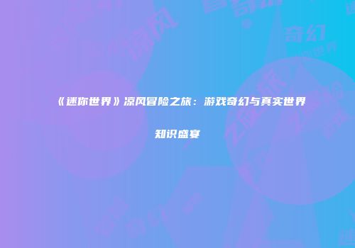 《迷你世界》凉风冒险之旅：游戏奇幻与真实世界知识盛宴