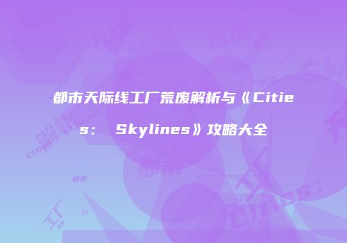 都市天际线工厂荒废解析与《Cities： Skylines》攻略大全