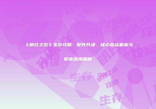 《明日之后》生存攻略：配件升级、核心商店解析与职业选择揭秘